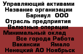 Управляющий активами › Название организации ­ MD-Trade-Барнаул, ООО › Отрасль предприятия ­ Валютные операции › Минимальный оклад ­ 50 000 - Все города Работа » Вакансии   . Ямало-Ненецкий АО,Ноябрьск г.